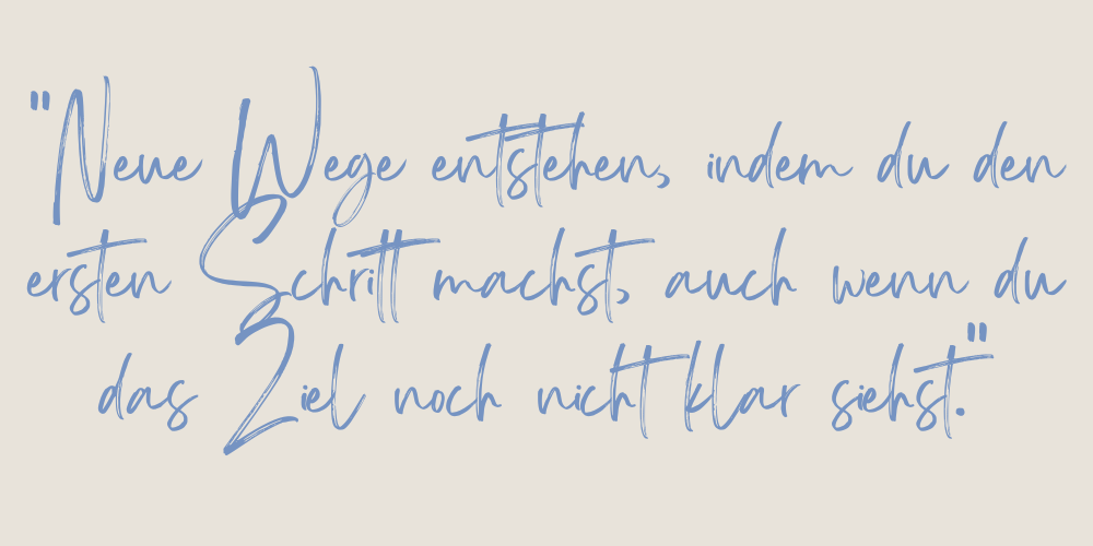 Spruch: Neue Wege entstehen, indem du den ersten Schritt machst, auch wenn du das Ziel noch nicht klar siehst