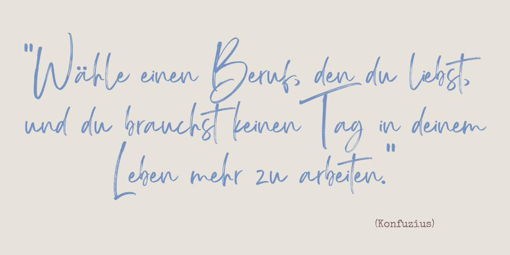 Spruch: Wähle einen Beruf, den du liebst und du bauchst keinen Tag in deinem Leben mehr zu arbeiten